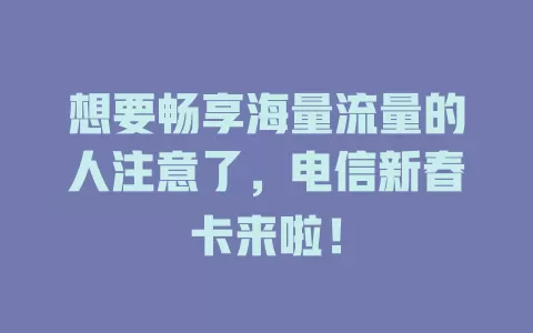 想要畅享海量流量的人注意了，电信新春卡来啦！