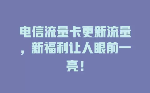 电信流量卡更新流量，新福利让人眼前一亮！