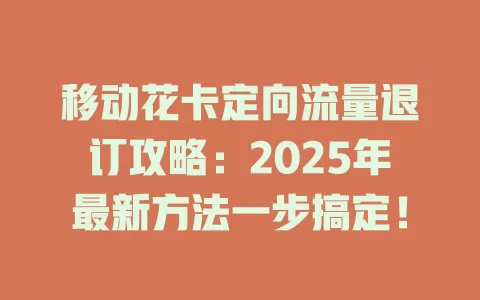 移动花卡定向流量退订攻略：2025年最新方法一步搞定！