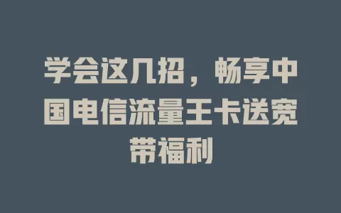 学会这几招，畅享中国电信流量王卡送宽带福利