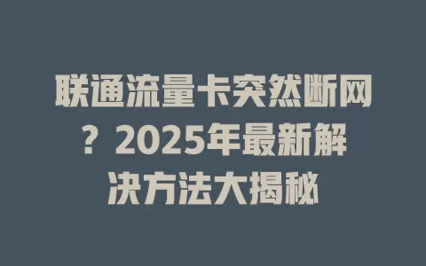 联通流量卡突然断网？2025年最新解决方法大揭秘