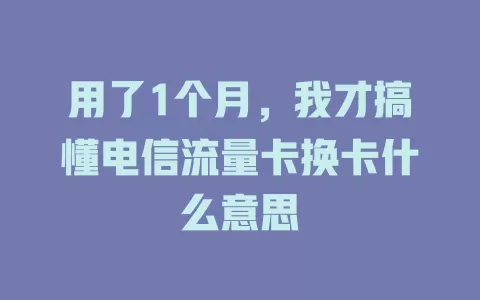 用了1个月，我才搞懂电信流量卡换卡什么意思