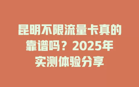 昆明不限流量卡真的靠谱吗？2025年实测体验分享