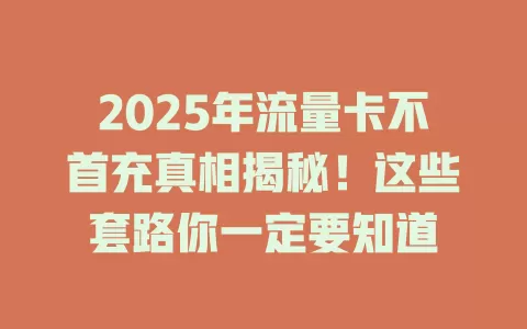 2025年流量卡不首充真相揭秘！这些套路你一定要知道