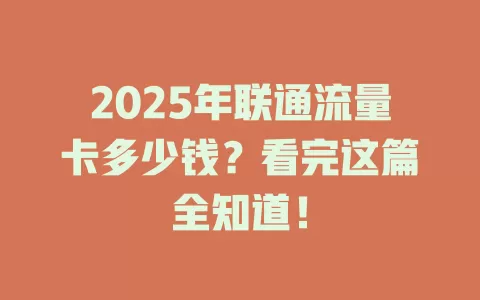 2025年联通流量卡多少钱？看完这篇全知道！