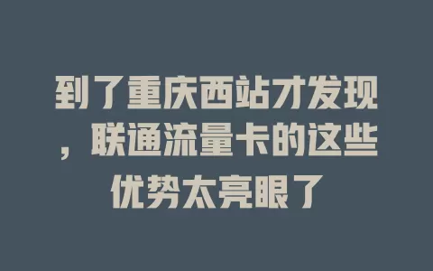 到了重庆西站才发现，联通流量卡的这些优势太亮眼了