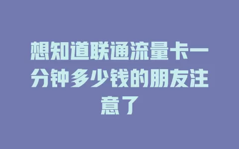 想知道联通流量卡一分钟多少钱的朋友注意了