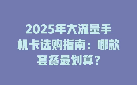 2025年大流量手机卡选购指南：哪款套餐最划算？