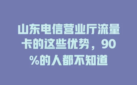 山东电信营业厅流量卡的这些优势,90%的人都不知道