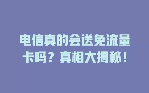 电信真的会送免流量卡吗？真相大揭秘！