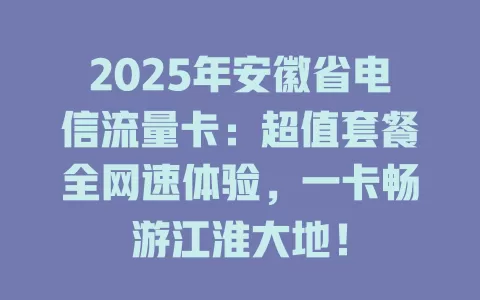 2025年安徽省电信流量卡：超值套餐全网速体验，一卡畅游江淮大地！