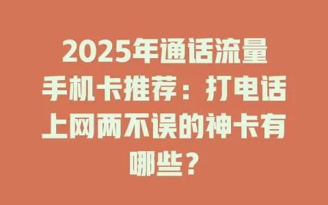 2025年通话流量手机卡推荐：打电话上网两不误的神卡有哪些？