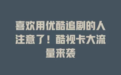 喜欢用优酷追剧的人注意了！酷视卡大流量来袭