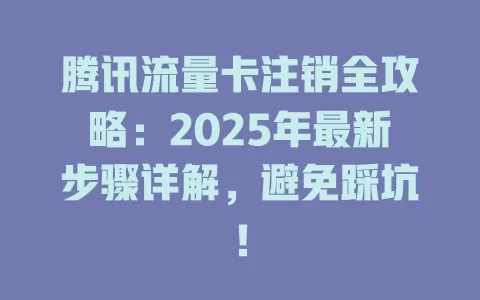 腾讯流量卡注销全攻略：2025年最新步骤详解，避免踩坑！