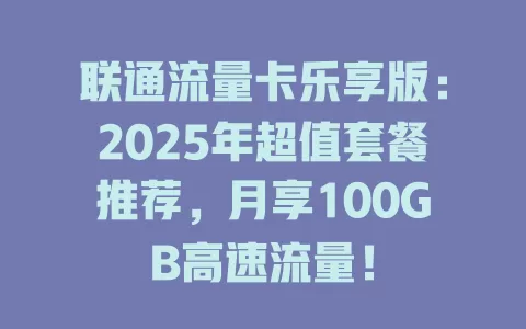 联通流量卡乐享版：2025年超值套餐推荐，月享100GB高速流量！