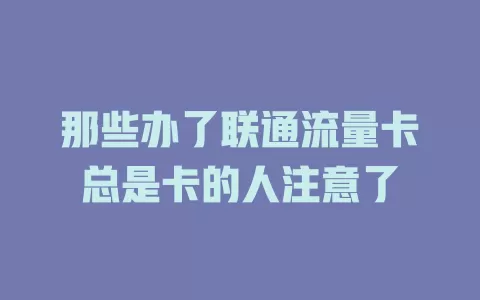 那些办了联通流量卡总是卡的人注意了