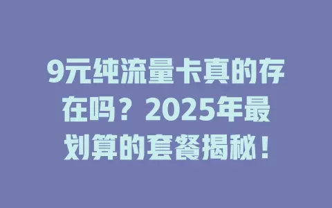 9元纯流量卡真的存在吗？2025年最划算的套餐揭秘！