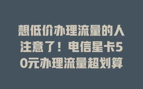 想低价办理流量的人注意了！电信星卡50元办理流量超划算
