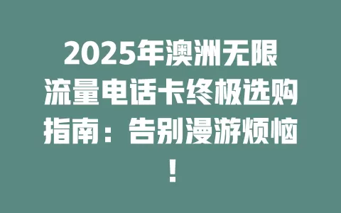 2025年澳洲无限流量电话卡终极选购指南：告别漫游烦恼！