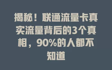 揭秘！联通流量卡真实流量背后的3个真相，90%的人都不知道