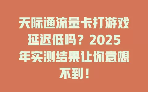 天际通流量卡打游戏延迟低吗？2025年实测结果让你意想不到！