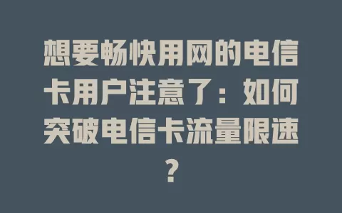 想要畅快用网的电信卡用户注意了：如何突破电信卡流量限速？