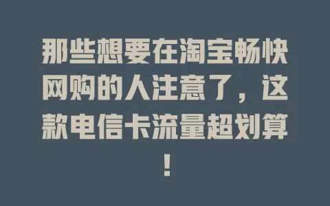 那些想要在淘宝畅快网购的人注意了，这款电信卡流量超划算！