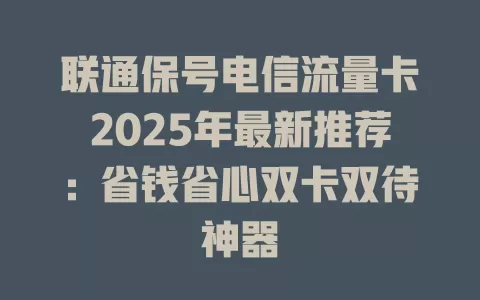 联通保号电信流量卡2025年最新推荐：省钱省心双卡双待神器