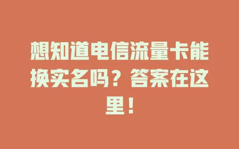 想知道电信流量卡能换实名吗？答案在这里！
