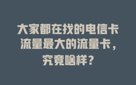 大家都在找的电信卡流量最大的流量卡，究竟啥样？