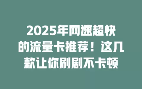 2025年网速超快的流量卡推荐！这几款让你刷剧不卡顿