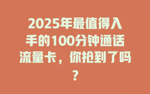2025年最值得入手的100分钟通话流量卡，你抢到了吗？