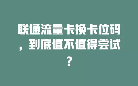 联通流量卡换卡位码，到底值不值得尝试？
