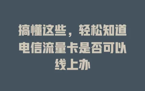 搞懂这些，轻松知道电信流量卡是否可以线上办