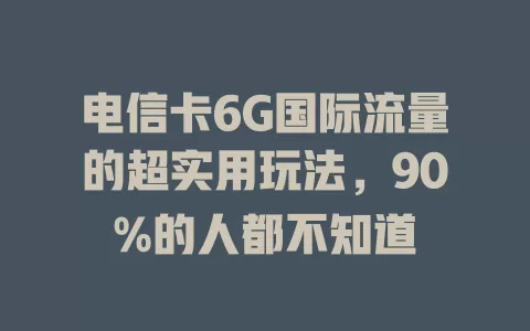 电信卡6G国际流量的超实用玩法，90%的人都不知道