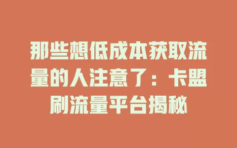 那些想低成本获取流量的人注意了：卡盟刷流量平台揭秘