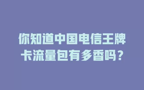 你知道中国电信王牌卡流量包有多香吗？