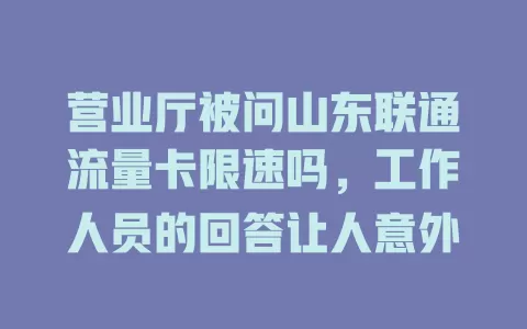 营业厅被问山东联通流量卡限速吗，工作人员的回答让人意外