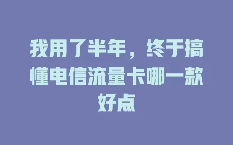 我用了半年，终于搞懂电信流量卡哪一款好点