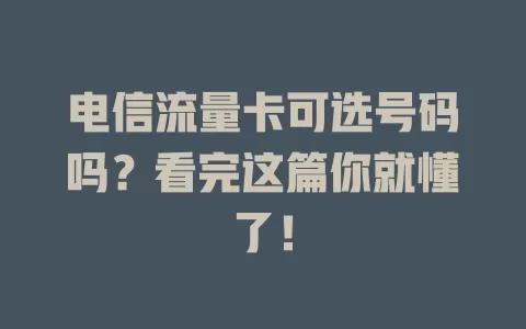 电信流量卡可选号码吗？看完这篇你就懂了！