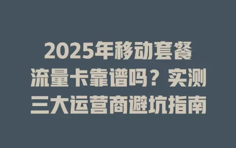 2025年移动套餐流量卡靠谱吗？实测三大运营商避坑指南