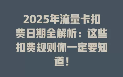 2025年流量卡扣费日期全解析:这些扣费规则你一定要知道!