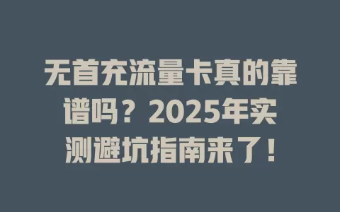 无首充流量卡真的靠谱吗？2025年实测避坑指南来了！