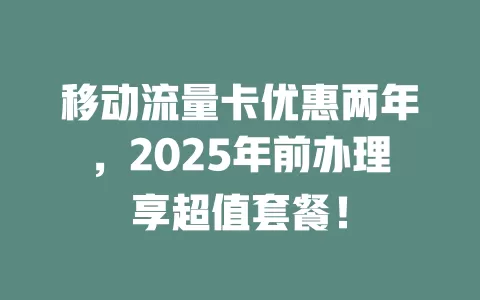 移动流量卡优惠两年，2025年前办理享超值套餐！