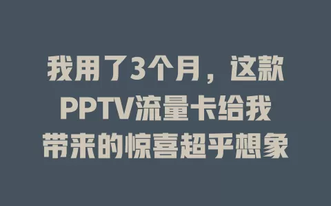 我用了3个月，这款PPTV流量卡给我带来的惊喜超乎想象