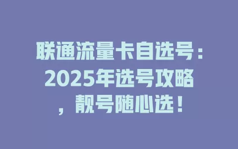 联通流量卡自选号：2025年选号攻略，靓号随心选！