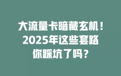 大流量卡暗藏玄机！2025年这些套路你踩坑了吗？