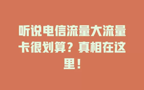 听说电信流量大流量卡很划算？真相在这里！