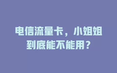 电信流量卡，小姐姐到底能不能用？