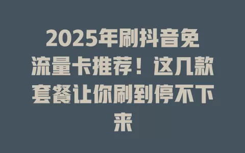 2025年刷抖音免流量卡推荐！这几款套餐让你刷到停不下来